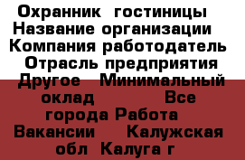 Охранник. гостиницы › Название организации ­ Компания-работодатель › Отрасль предприятия ­ Другое › Минимальный оклад ­ 8 500 - Все города Работа » Вакансии   . Калужская обл.,Калуга г.